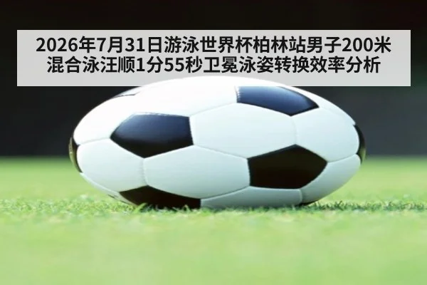 2026年7月31日游泳世界杯柏林站男子200米混合泳汪顺1分55秒卫冕泳姿转换效率分析