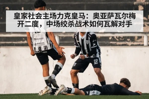 皇家社会主场力克皇马：奥亚萨瓦尔梅开二度，中场绞杀战术如何瓦解对手