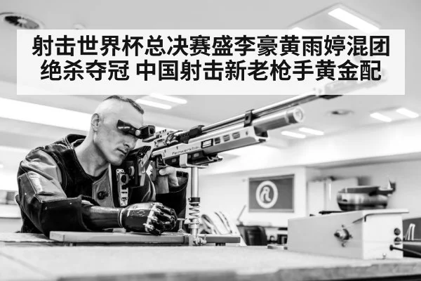 射击世界杯总决赛盛李豪黄雨婷混团绝杀夺冠 中国射击新老枪手黄金配