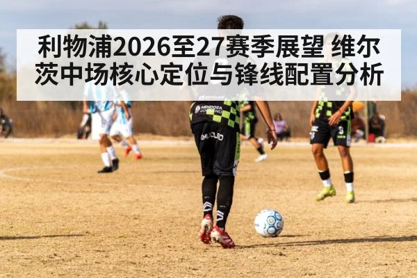 利物浦2026至27赛季展望 维尔茨中场核心定位与锋线配置分析