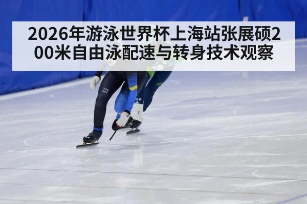2026年游泳世界杯上海站张展硕200米自由泳配速与转身技术观察