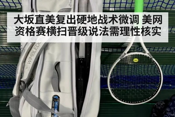 大坂直美复出硬地战术微调 美网资格赛横扫晋级说法需理性核实